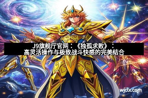 J9旗舰厅官网:《独孤求败》:高灵活操作与极致战斗快感的完美结合